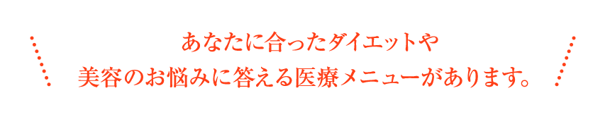 あなたに合ったダイエットや美容のお悩みに答える医療メニューがあります。